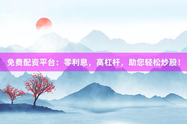 免费配资平台：零利息，高杠杆，助您轻松炒股！