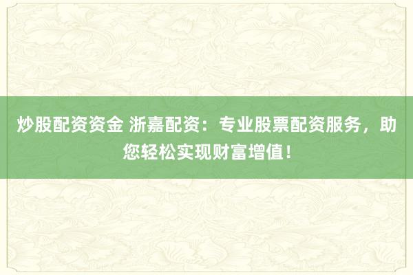 炒股配资资金 浙嘉配资：专业股票配资服务，助您轻松实现财富增值！