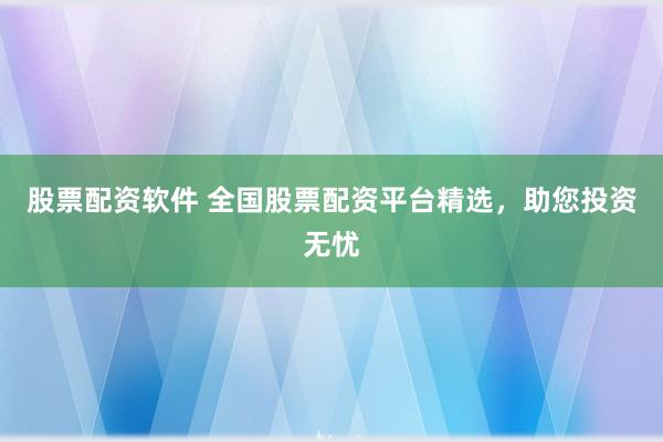 股票配资软件 全国股票配资平台精选，助您投资无忧