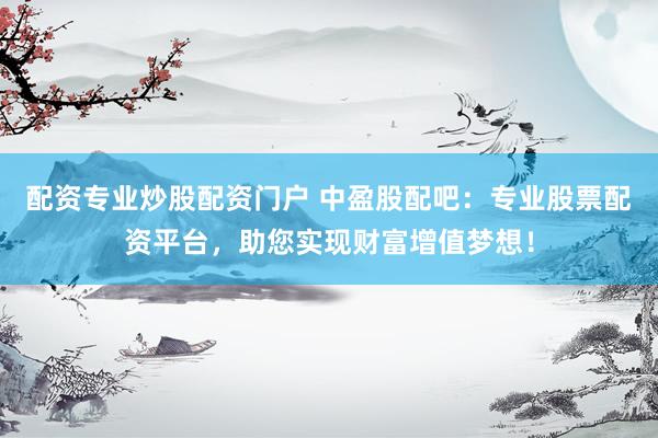 配资专业炒股配资门户 中盈股配吧：专业股票配资平台，助您实现财富增值梦想！