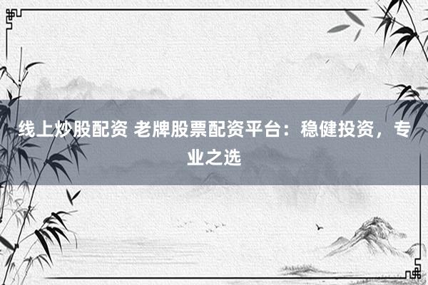 线上炒股配资 老牌股票配资平台：稳健投资，专业之选
