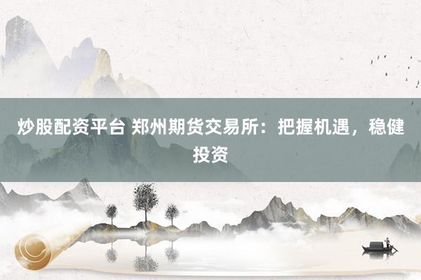 炒股配资平台 郑州期货交易所：把握机遇，稳健投资