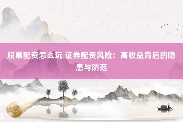 股票配资怎么玩 证券配资风险：高收益背后的隐患与防范