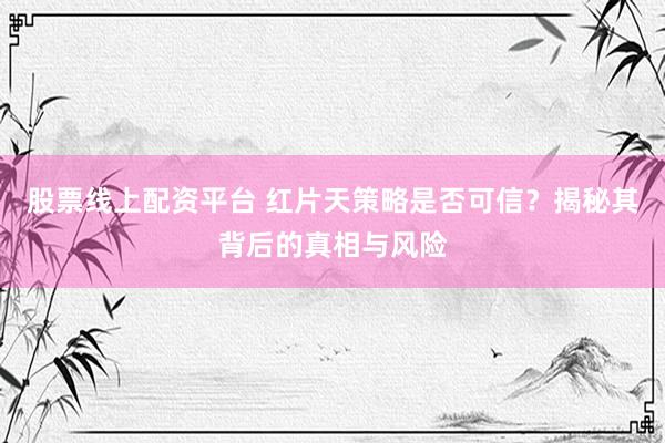 股票线上配资平台 红片天策略是否可信？揭秘其背后的真相与风险