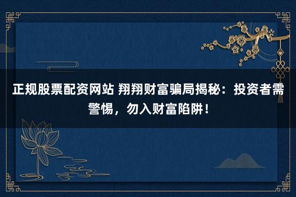 正规股票配资网站 翔翔财富骗局揭秘：投资者需警惕，勿入财富陷阱！