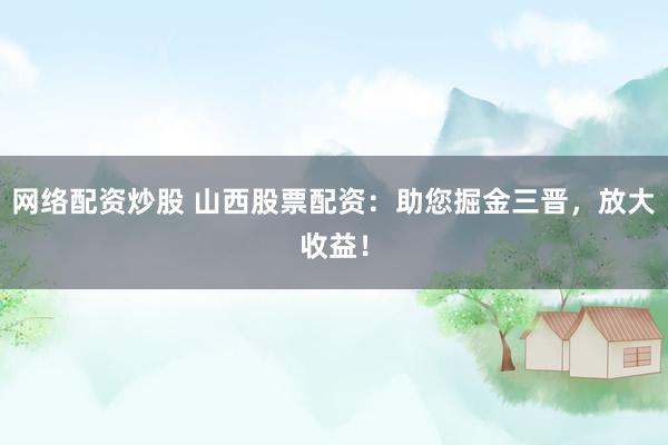 网络配资炒股 山西股票配资：助您掘金三晋，放大收益！