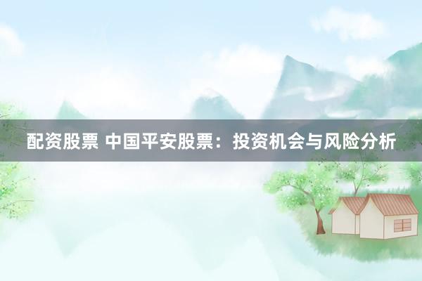 配资股票 中国平安股票：投资机会与风险分析