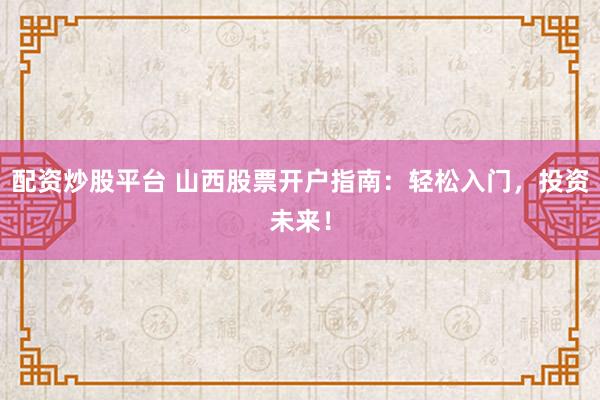 配资炒股平台 山西股票开户指南：轻松入门，投资未来！