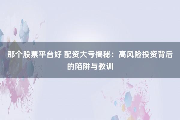 那个股票平台好 配资大亏揭秘：高风险投资背后的陷阱与教训