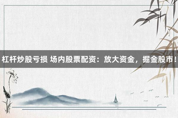 杠杆炒股亏损 场内股票配资：放大资金，掘金股市！