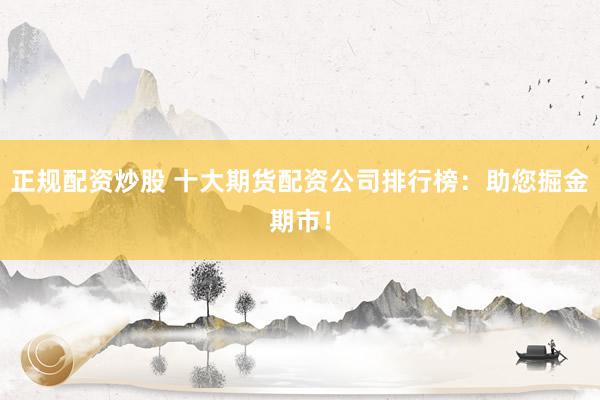 正规配资炒股 十大期货配资公司排行榜：助您掘金期市！