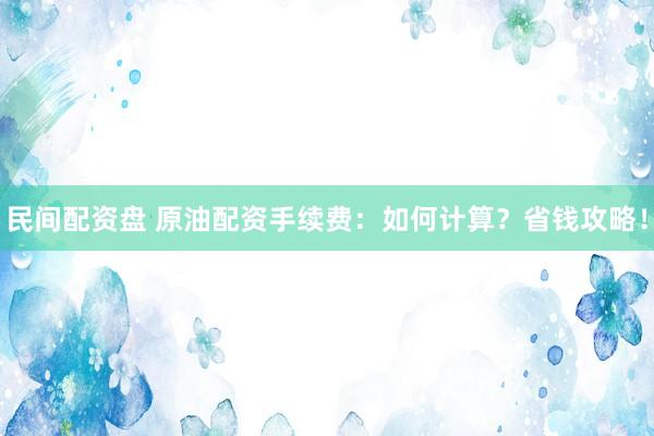 民间配资盘 原油配资手续费：如何计算？省钱攻略！