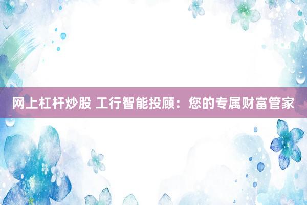 网上杠杆炒股 工行智能投顾：您的专属财富管家