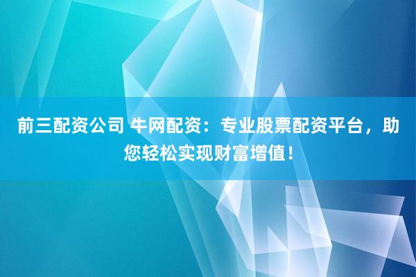 前三配资公司 牛网配资：专业股票配资平台，助您轻松实现财富增值！