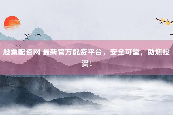 股票配资网 最新官方配资平台，安全可靠，助您投资！