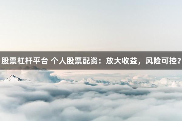 股票杠杆平台 个人股票配资：放大收益，风险可控？
