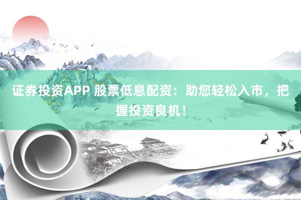 证券投资APP 股票低息配资：助您轻松入市，把握投资良机！