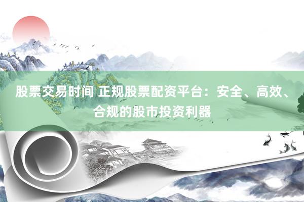 股票交易时间 正规股票配资平台：安全、高效、合规的股市投资利器