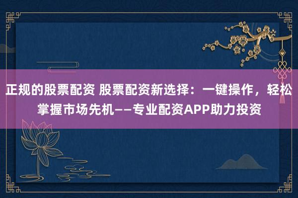 正规的股票配资 股票配资新选择：一键操作，轻松掌握市场先机——专业配资APP助力投资
