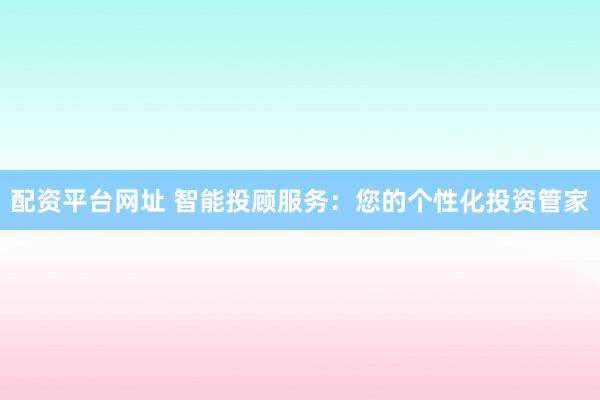 配资平台网址 智能投顾服务：您的个性化投资管家