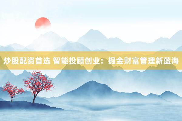 炒股配资首选 智能投顾创业：掘金财富管理新蓝海