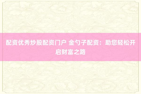 配资优秀炒股配资门户 金勺子配资：助您轻松开启财富之路