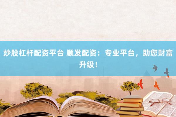 炒股杠杆配资平台 顺发配资：专业平台，助您财富升级！