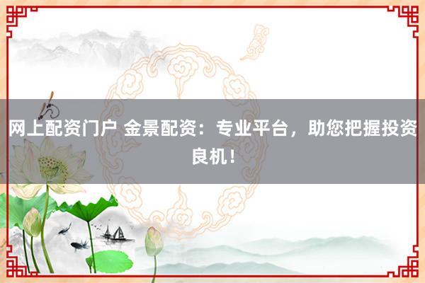 网上配资门户 金景配资：专业平台，助您把握投资良机！