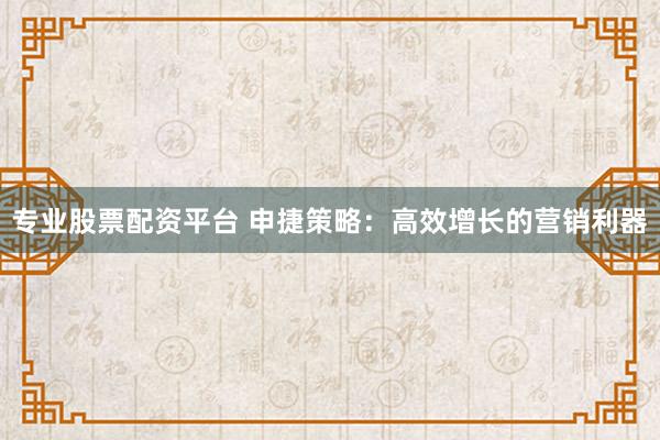 专业股票配资平台 申捷策略：高效增长的营销利器