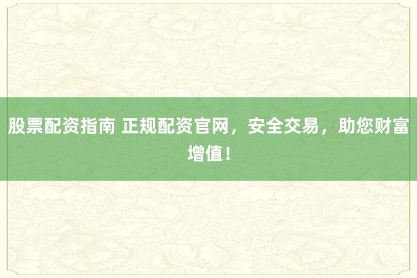 股票配资指南 正规配资官网，安全交易，助您财富增值！