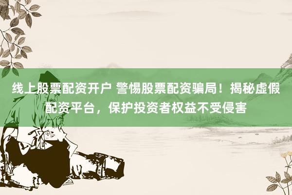 线上股票配资开户 警惕股票配资骗局！揭秘虚假配资平台，保护投资者权益不受侵害