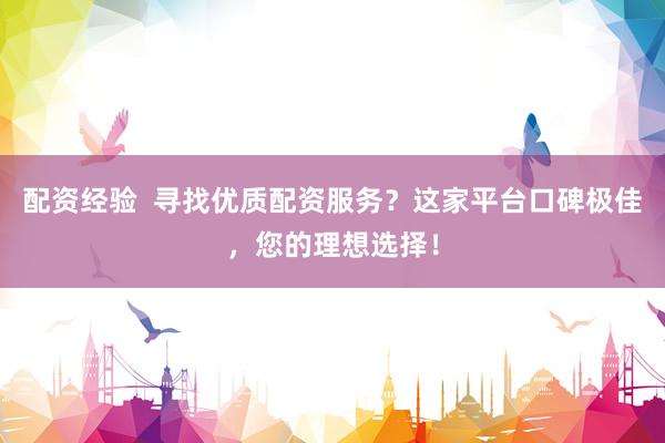配资经验  寻找优质配资服务？这家平台口碑极佳，您的理想选择！