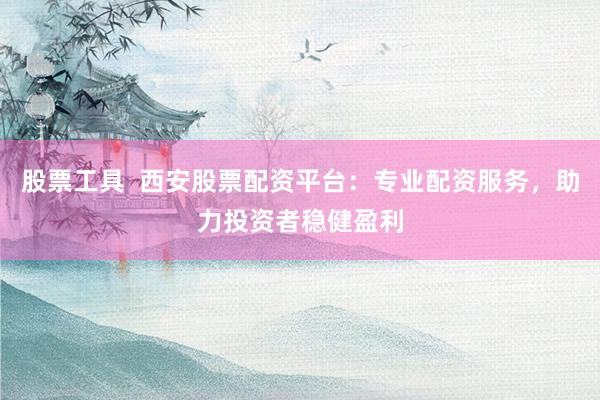 股票工具  西安股票配资平台：专业配资服务，助力投资者稳健盈利