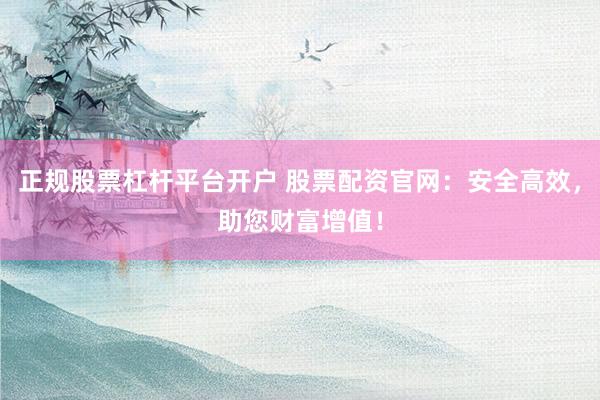 正规股票杠杆平台开户 股票配资官网：安全高效，助您财富增值！