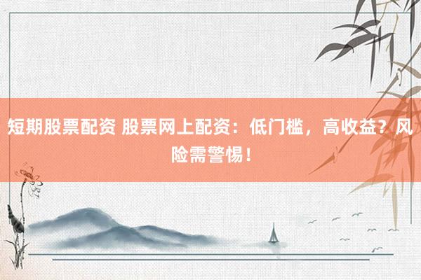 短期股票配资 股票网上配资：低门槛，高收益？风险需警惕！