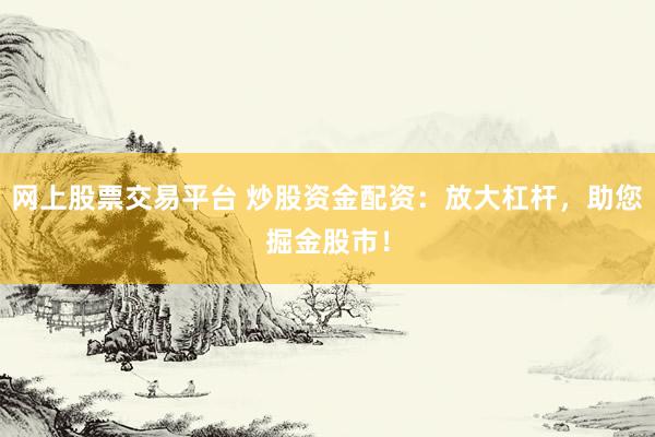 网上股票交易平台 炒股资金配资：放大杠杆，助您掘金股市！