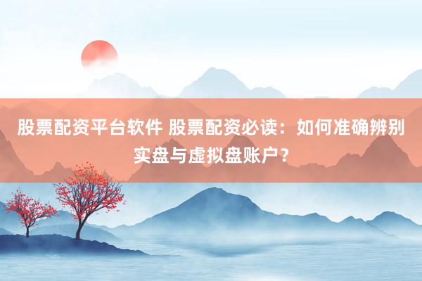 股票配资平台软件 股票配资必读：如何准确辨别实盘与虚拟盘账户？