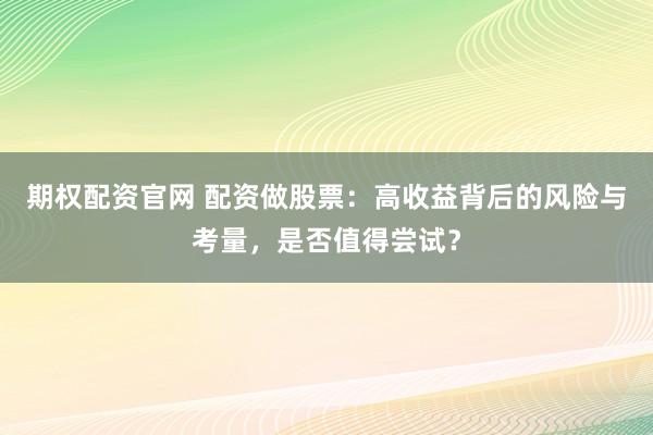 期权配资官网 配资做股票：高收益背后的风险与考量，是否值得尝试？