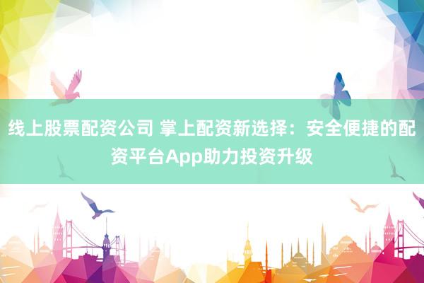 线上股票配资公司 掌上配资新选择：安全便捷的配资平台App助力投资升级