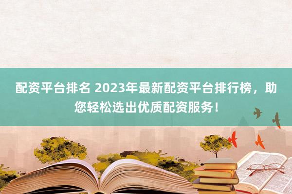 配资平台排名 2023年最新配资平台排行榜，助您轻松选出优质配资服务！