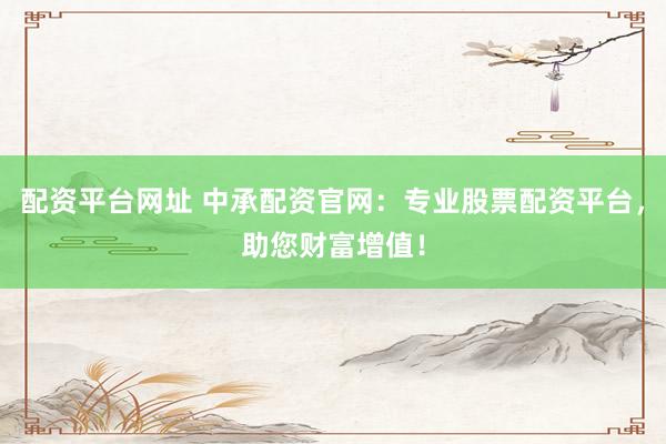 配资平台网址 中承配资官网：专业股票配资平台，助您财富增值！