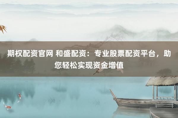 期权配资官网 和盛配资：专业股票配资平台，助您轻松实现资金增值