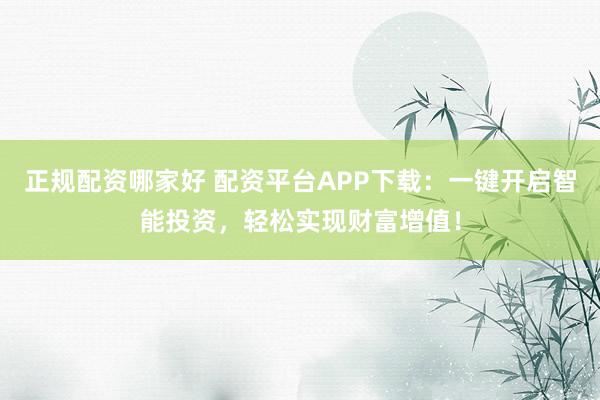 正规配资哪家好 配资平台APP下载：一键开启智能投资，轻松实现财富增值！
