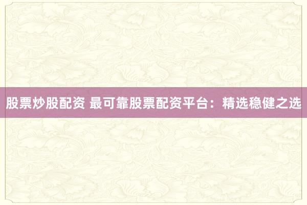 股票炒股配资 最可靠股票配资平台：精选稳健之选