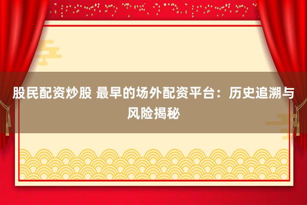 股民配资炒股 最早的场外配资平台：历史追溯与风险揭秘
