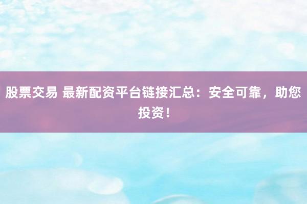 股票交易 最新配资平台链接汇总：安全可靠，助您投资！