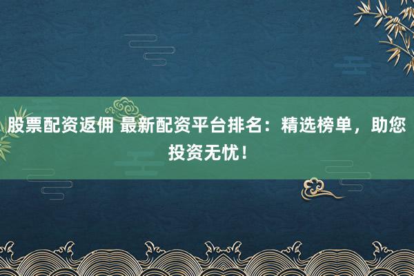 股票配资返佣 最新配资平台排名：精选榜单，助您投资无忧！