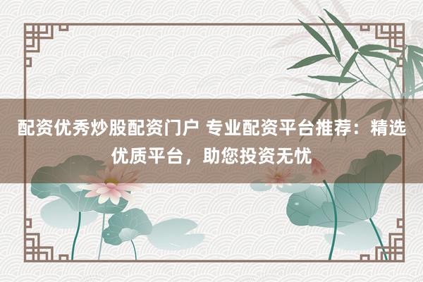配资优秀炒股配资门户 专业配资平台推荐：精选优质平台，助您投资无忧