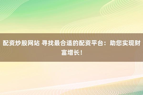配资炒股网站 寻找最合适的配资平台：助您实现财富增长！