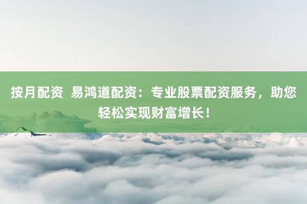 按月配资  易鸿道配资：专业股票配资服务，助您轻松实现财富增长！